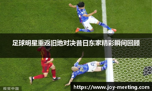 足球明星重返旧地对决昔日东家精彩瞬间回顾